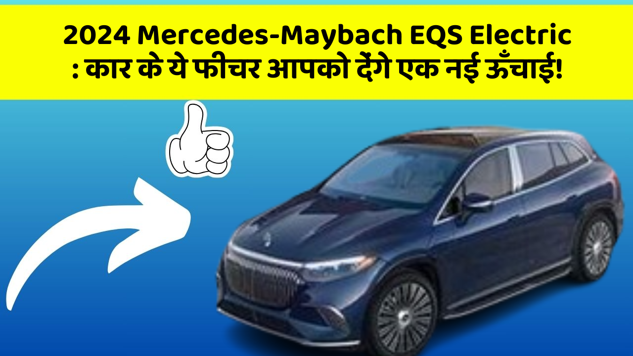 2024 Mercedes-Maybach EQS Electric : कार के ये फीचर आपको देंगे एक नई ऊँचाई!