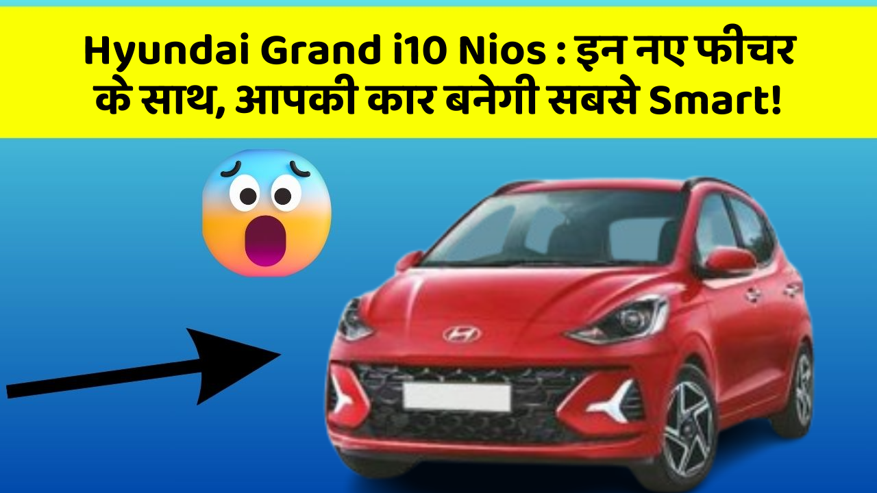 Hyundai Grand i10 Nios: इन नए फीचर के साथ, आपकी कार बनेगी सबसे Smart!