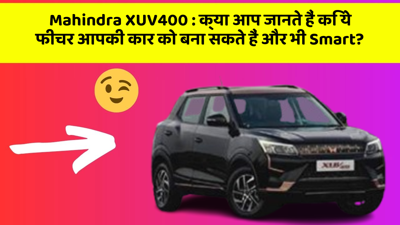 Mahindra XUV400:क्या आप जानते हैं कि ये फीचर आपकी कार को बना सकते हैं और भी Smart?