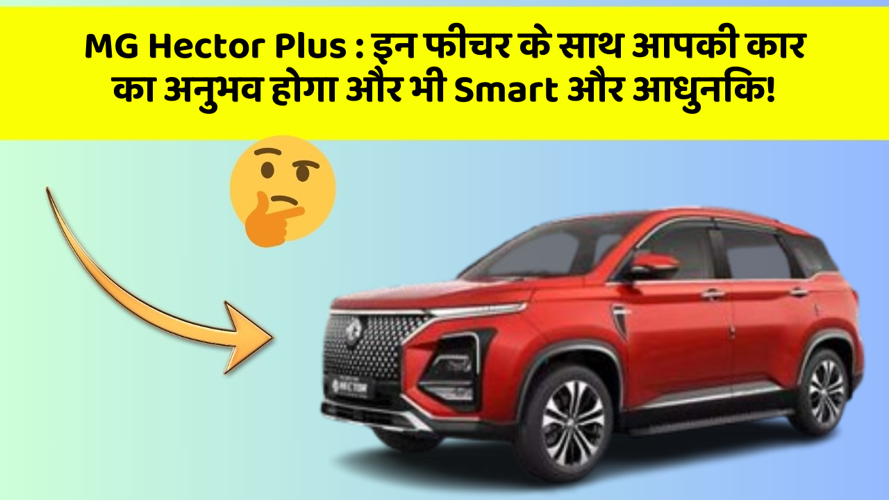 MG Hector Plus:इन फीचर के साथ आपकी कार का अनुभव होगा और भी Smart और आधुनिक!