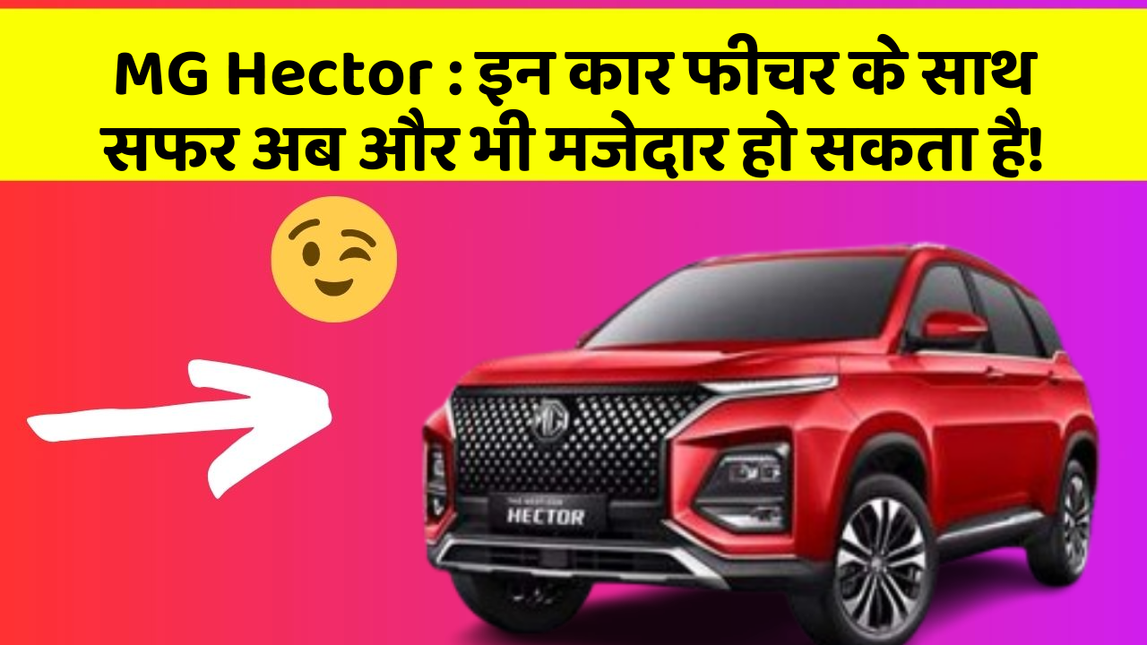 MG Hector:इन कार फीचर के साथ सफर अब और भी मजेदार हो सकता है!