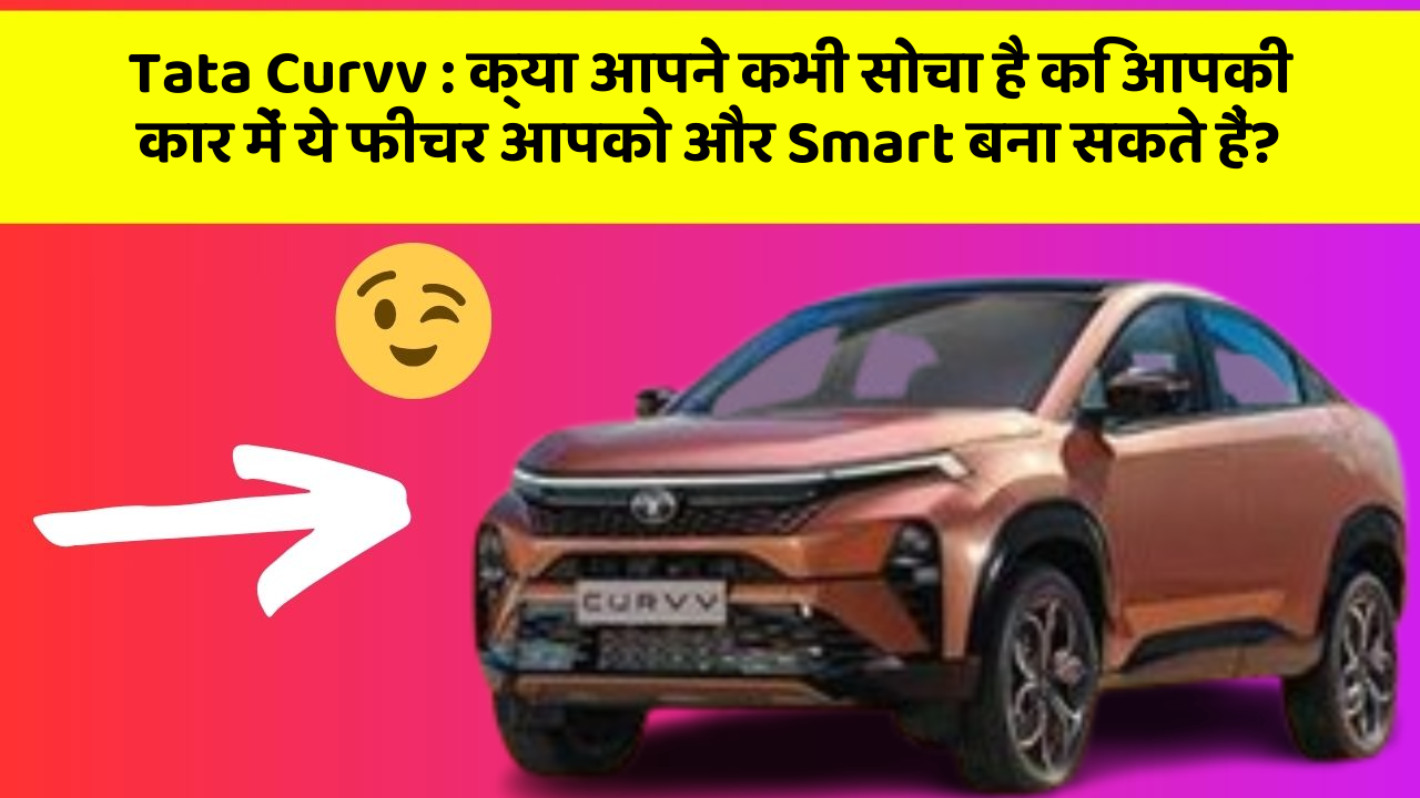 Tata Curvv : क्या आपने कभी सोचा है कि आपकी कार में ये फीचर आपको और Smart बना सकते हैं?