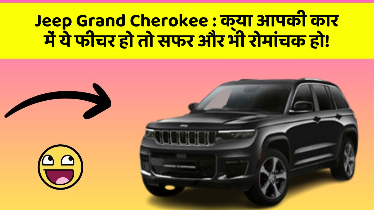 Jeep Grand Cherokee: क्या आपकी कार में ये फीचर हो तो सफर और भी रोमांचक हो!