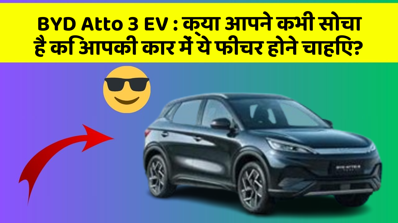 BYD Atto 3 EV:क्या आपने कभी सोचा है कि आपकी कार में ये फीचर होने चाहिए?