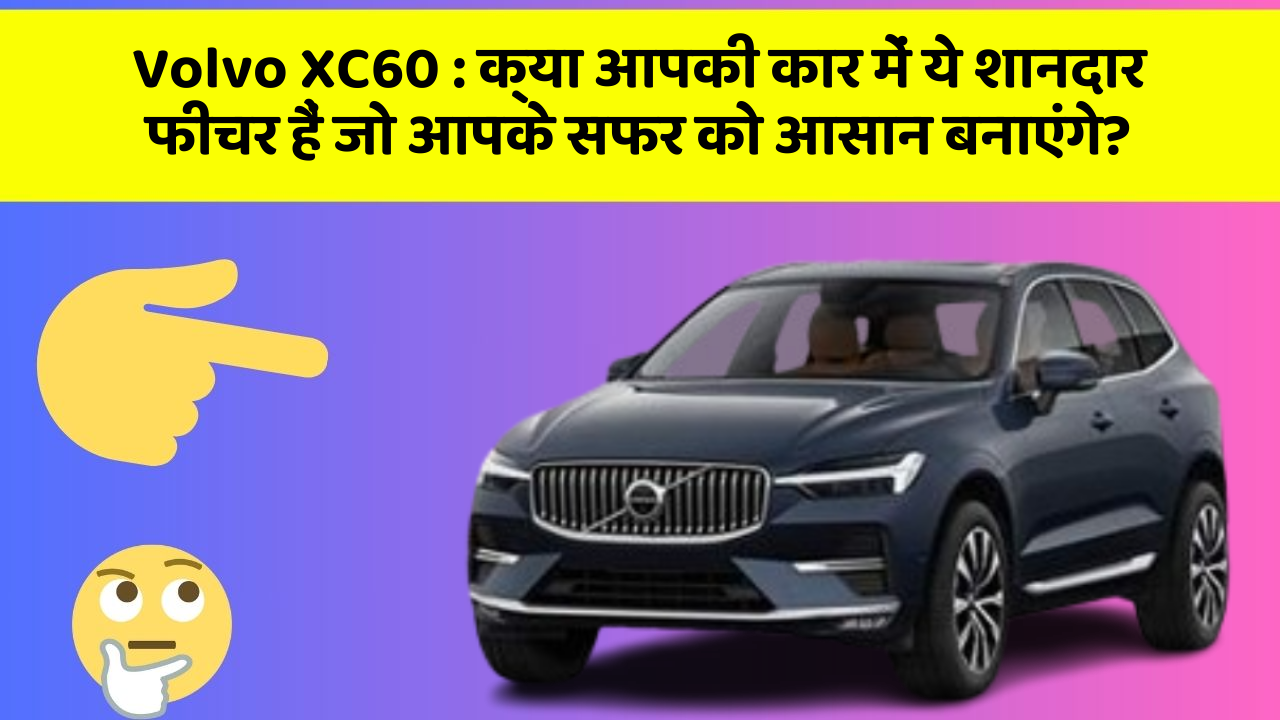 Volvo XC60 : क्या आपकी कार में ये शानदार फीचर हैं जो आपके सफर को आसान बनाएंगे?