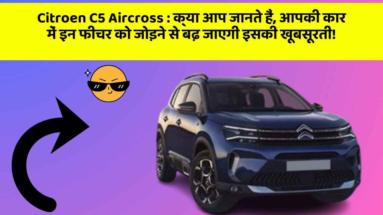 Citroen C5 Aircross:क्या आप जानते हैं, आपकी कार में इन फीचर को जोड़ने से बढ़ जाएगी इसकी खूबसूरती!