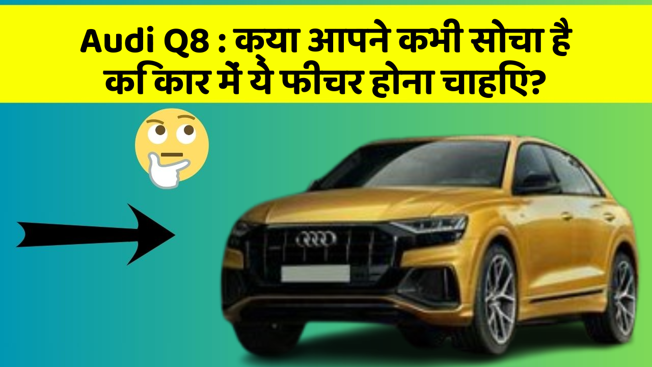 Audi Q8 : क्या आपने कभी सोचा है कि कार में ये फीचर होना चाहिए?