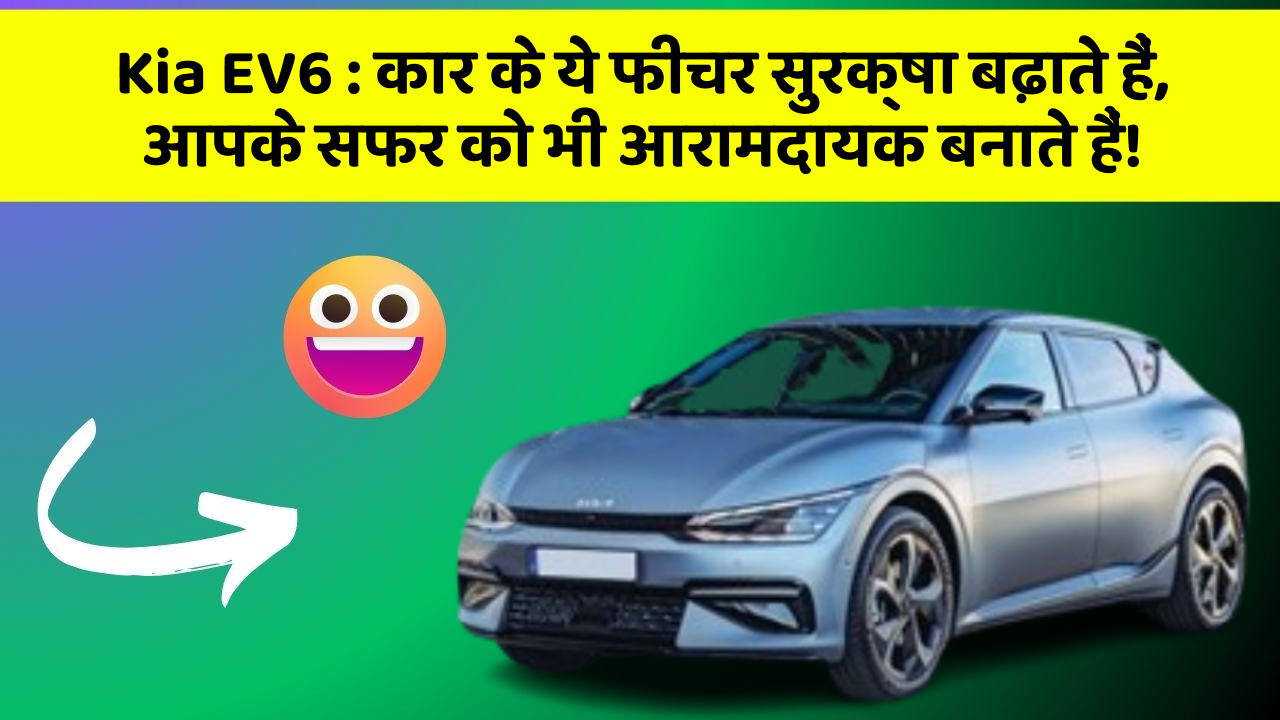 Kia EV6: कार के ये फीचर सुरक्षा बढ़ाते हैं,  आपके सफर को भी आरामदायक बनाते हैं!