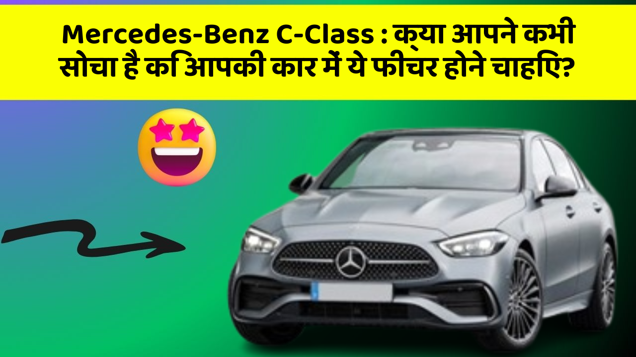 Mercedes-Benz C-Class : क्या आपने कभी सोचा है कि आपकी कार में ये फीचर होने चाहिए?