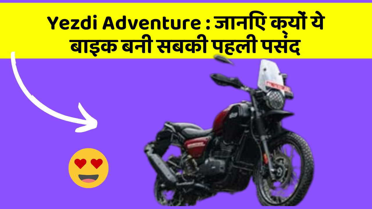 Yezdi Adventure : जानिए क्यों ये बाइक बनी सबकी पहली पसंद