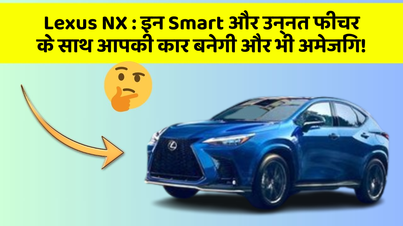 Lexus NX: इन Smart और उन्नत फीचर के साथ आपकी कार बनेगी और भी अमेजिंग!
