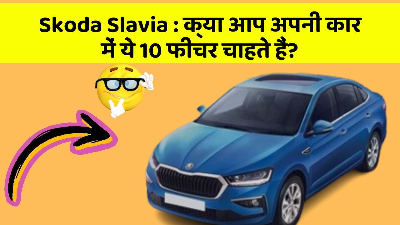 Skoda Slavia:क्या आप अपनी कार में ये 10 फीचर चाहते हैं?