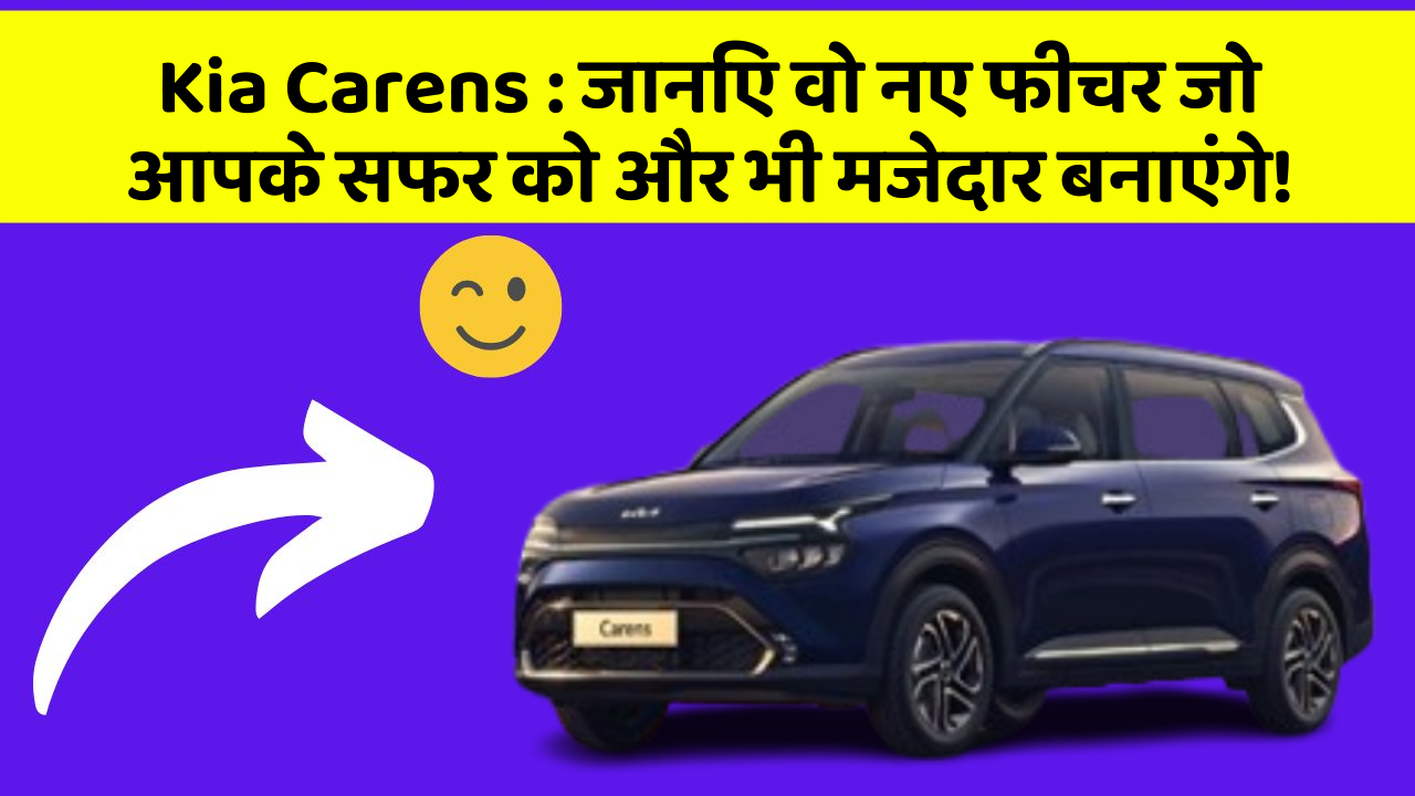 Kia Carens : जानिए वो नए फीचर जो आपके सफर को और भी मजेदार बनाएंगे!