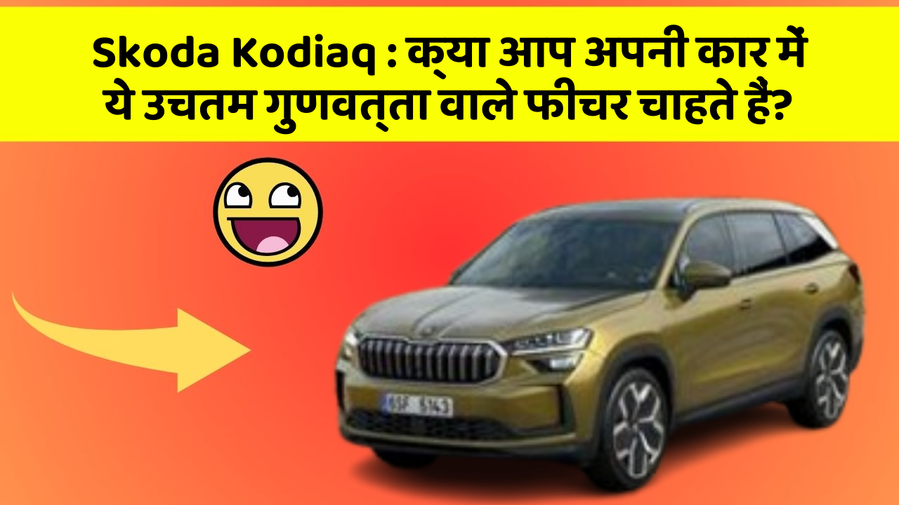 Skoda Kodiaq:क्या आप अपनी कार में ये उचतम गुणवत्ता वाले फीचर चाहते हैं?