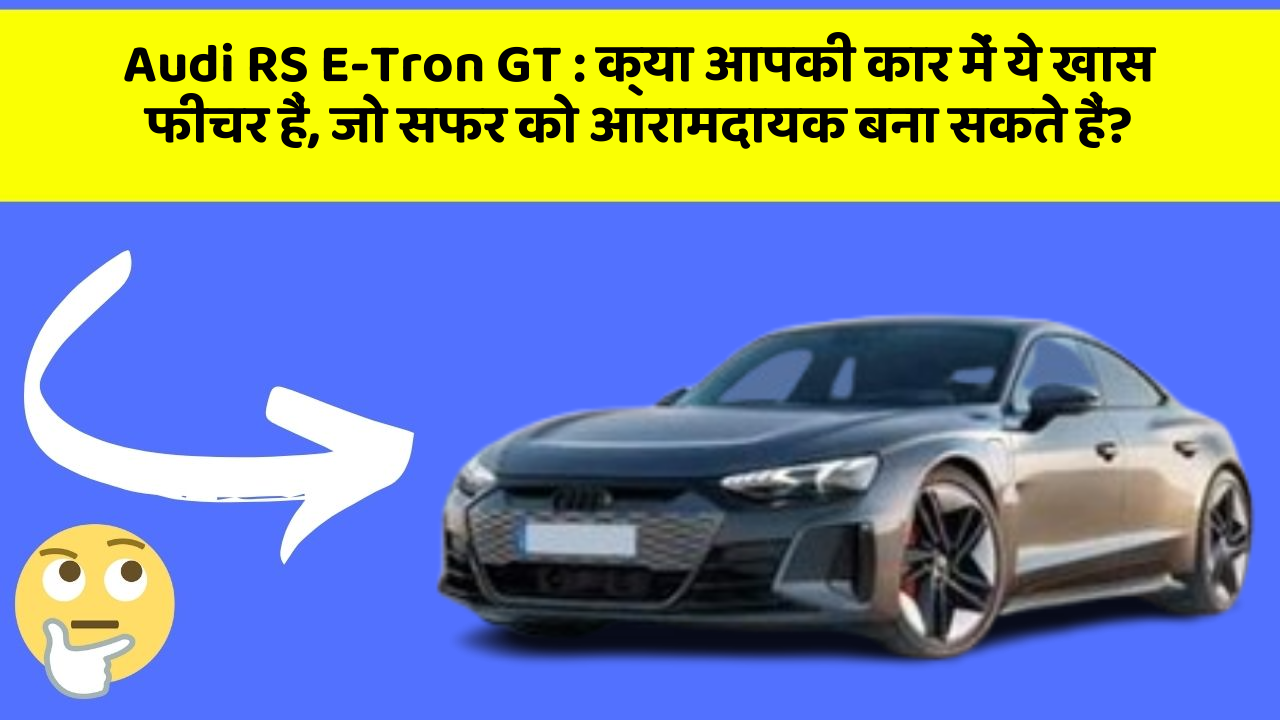 Audi RS E-Tron GT:क्या आपकी कार में ये खास फीचर हैं, जो सफर को आरामदायक बना सकते हैं?