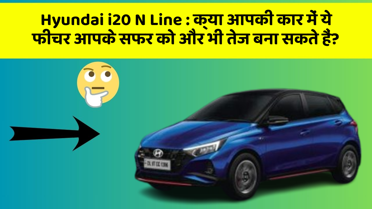 Hyundai i20 N Line: क्या आपकी कार में ये फीचर आपके सफर को और भी तेज बना सकते हैं?