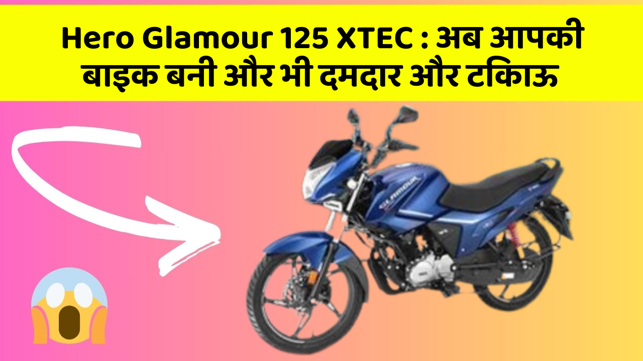 Hero Glamour 125 XTEC : अब आपकी बाइक बनी और भी दमदार और टिकाऊ