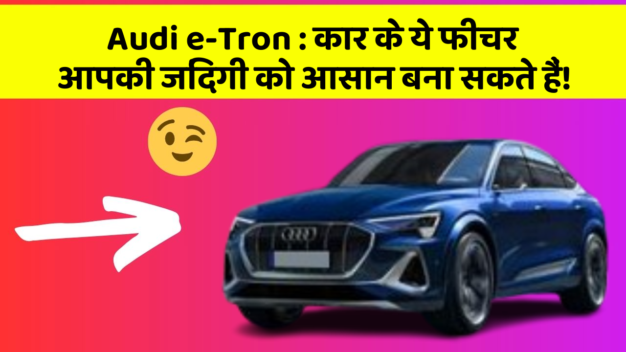 Audi e-Tron: कार के ये फीचर आपकी जिंदगी को आसान बना सकते हैं!