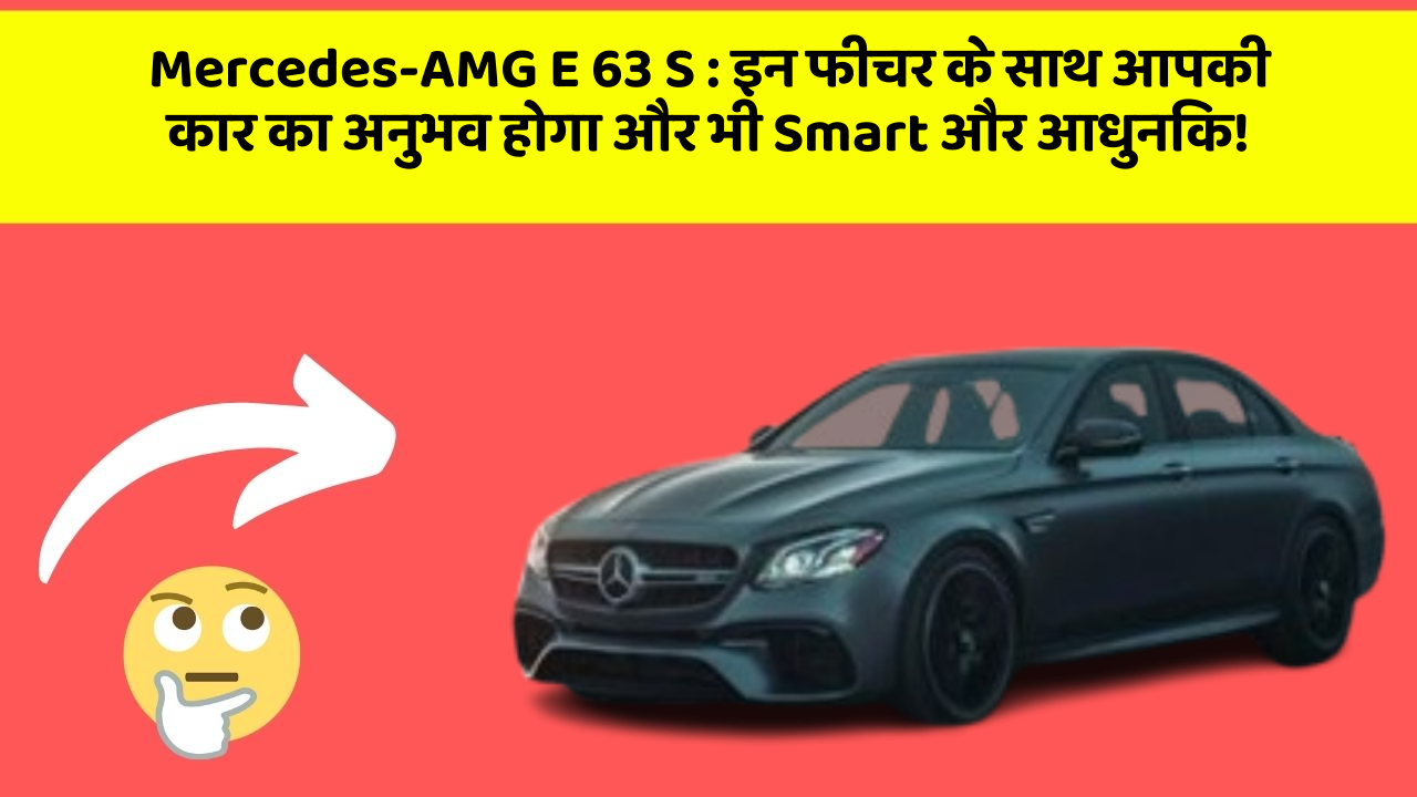 Mercedes-AMG E 63 S : इन फीचर के साथ आपकी कार का अनुभव होगा और भी Smart और आधुनिक!