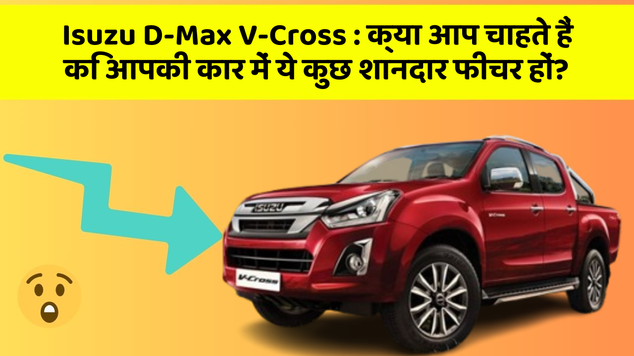Isuzu D-Max V-Cross:क्या आप चाहते हैं कि आपकी कार में ये कुछ शानदार फीचर हों?