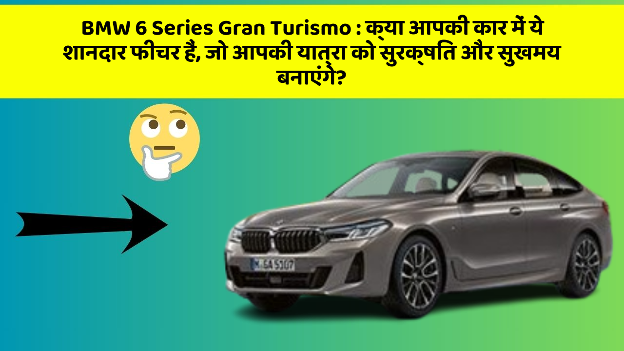 BMW 6 Series Gran Turismo : क्या आपकी कार में ये शानदार फीचर हैं, जो आपकी यात्रा को सुरक्षित और सुखमय बनाएंगे?