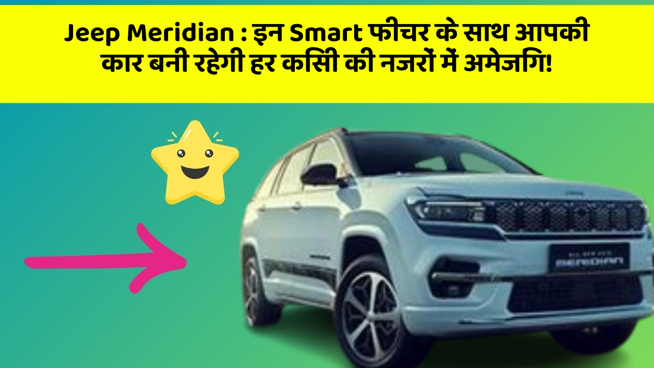 Jeep Meridian: इन Smart फीचर के साथ आपकी कार बनी रहेगी हर किसी की नजरों में अमेजिंग!
