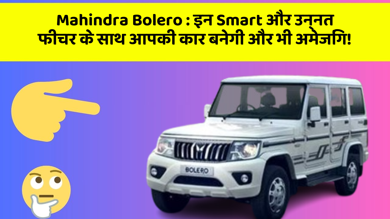 Mahindra Bolero: इन Smart और उन्नत फीचर के साथ आपकी कार बनेगी और भी अमेजिंग!