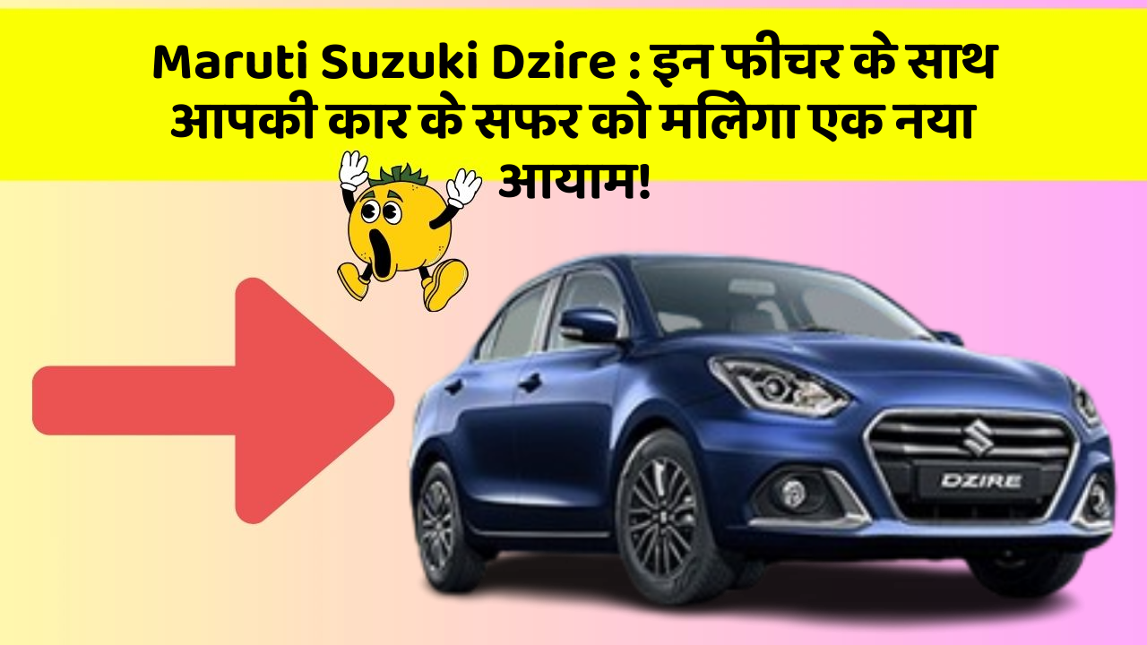 Maruti Suzuki Dzire: इन फीचर के साथ आपकी कार के सफर को मिलेगा एक नया आयाम!