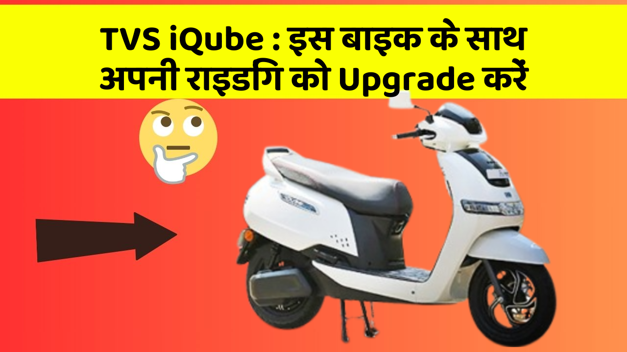 TVS iQube : इस बाइक के साथ अपनी राइडिंग को Upgrade करें