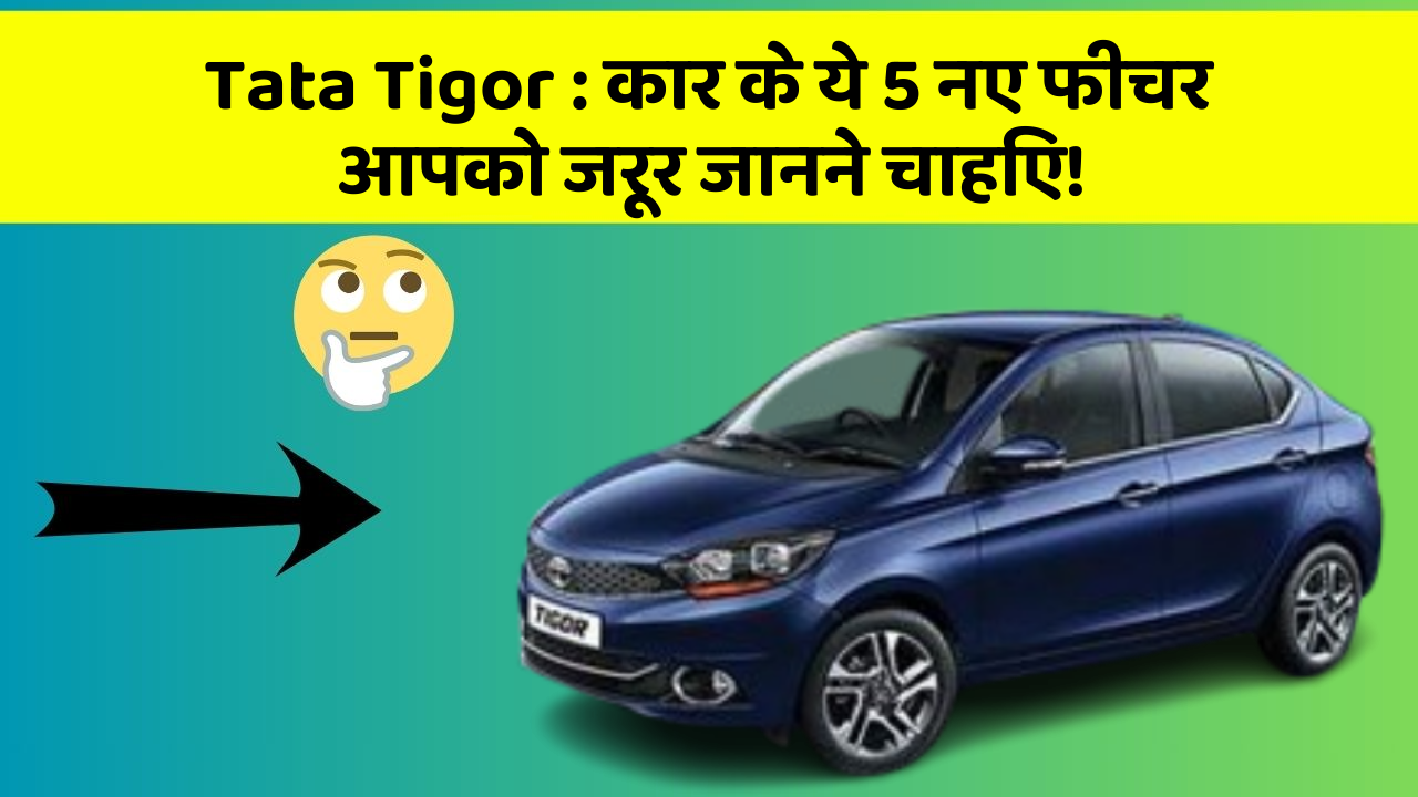 Tata Tigor : कार के ये 5 नए फीचर आपको जरूर जानने चाहिए!