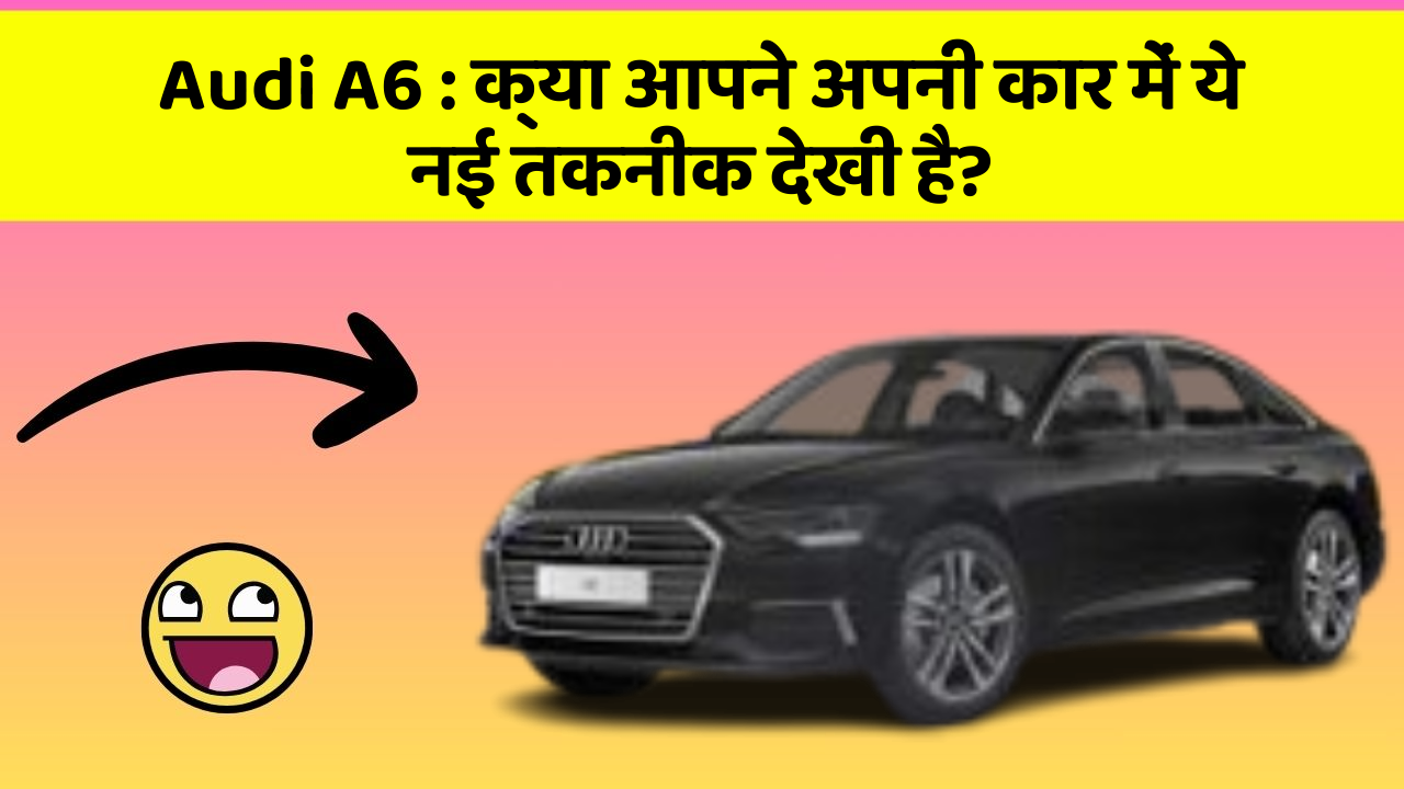 Audi A6 : क्या आपने अपनी कार में ये नई तकनीक देखी है?