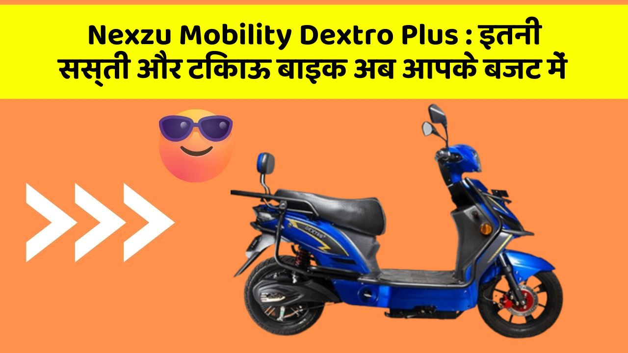 Nexzu Mobility Dextro Plus: कार के ये फीचर बढ़ाएंगे आपकी सुरक्षा और आराम!