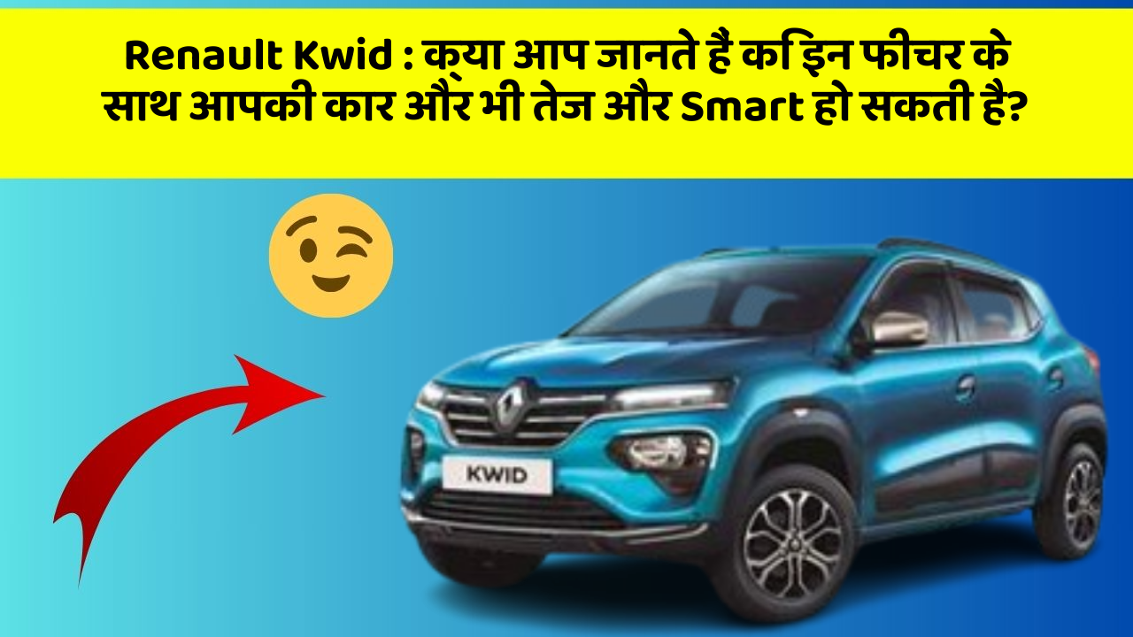 Renault Kwid:क्या आप जानते हैं कि इन फीचर के साथ आपकी कार और भी तेज और Smart हो सकती है?