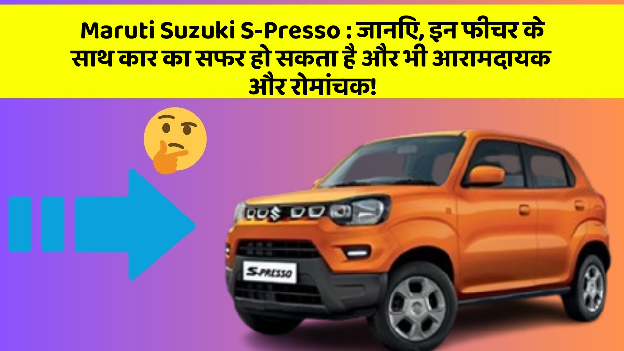 Maruti Suzuki S-Presso: जानिए, इन फीचर के साथ कार का सफर हो सकता है और भी आरामदायक और रोमांचक!