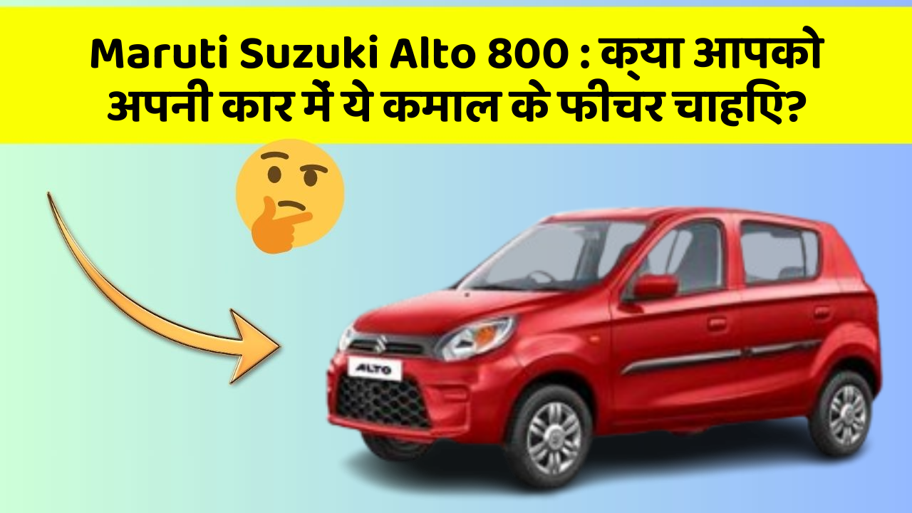 Maruti Suzuki Alto 800 : क्या आपको अपनी कार में ये कमाल के फीचर चाहिए?