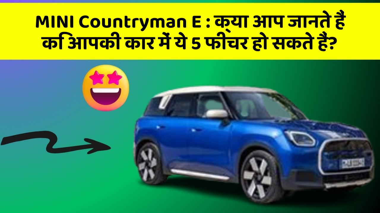 MINI Countryman E : क्या आप जानते हैं कि आपकी कार में ये 5 फीचर हो सकते हैं?