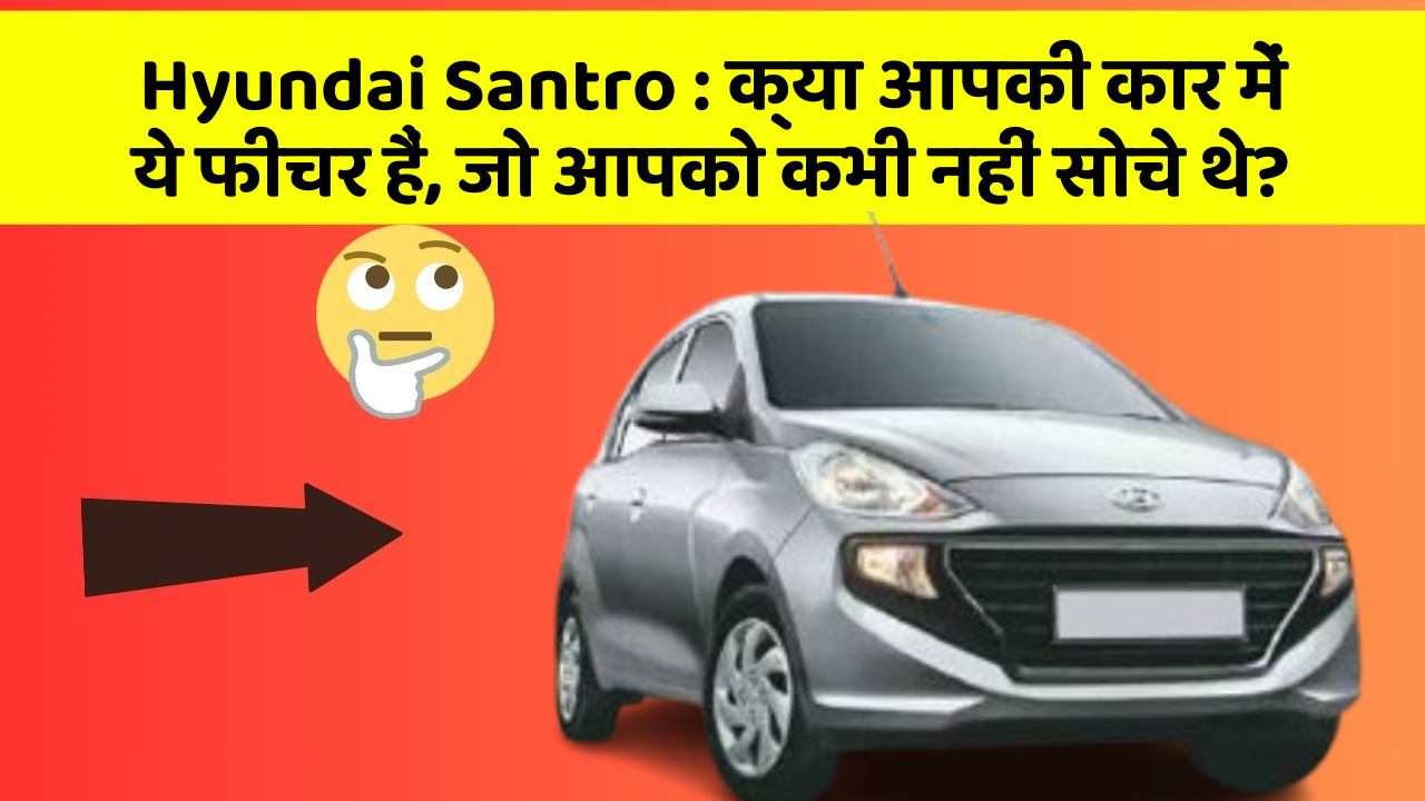 Hyundai Santro: क्या आपकी कार में ये फीचर हैं, जो आपको कभी नहीं सोचे थे?