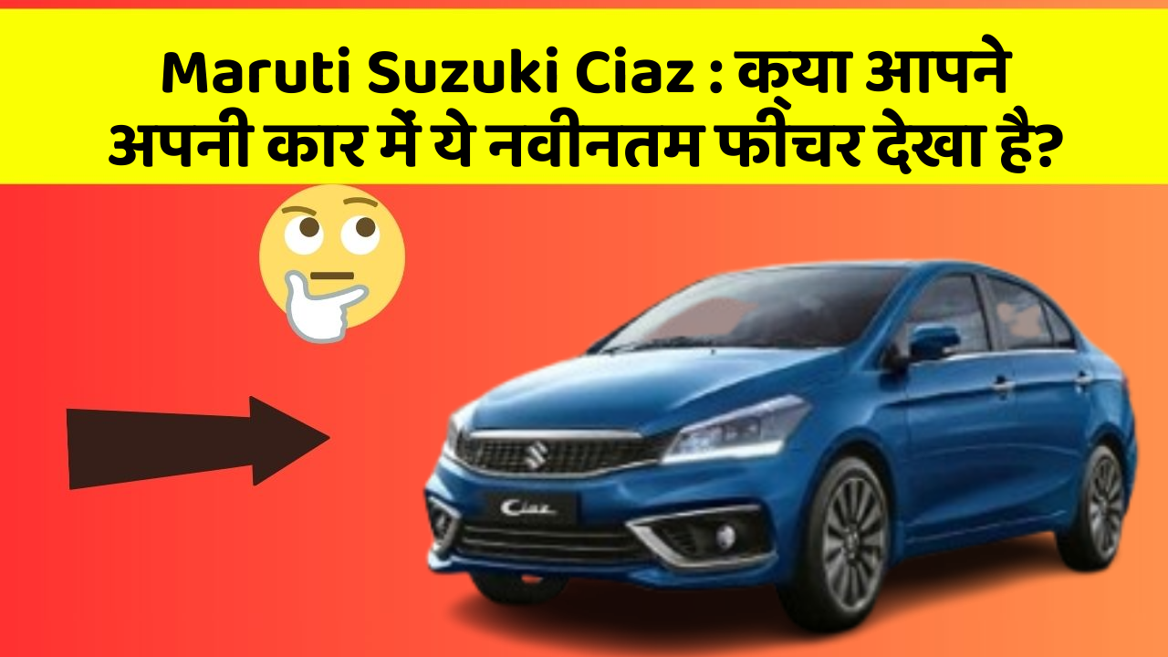 Maruti Suzuki Ciaz : क्या आपने अपनी कार में ये नवीनतम फीचर देखा है?