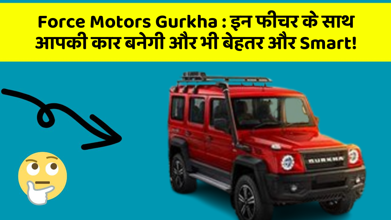 Force Motors Gurkha:इन फीचर के साथ आपकी कार बनेगी और भी बेहतर और Smart!