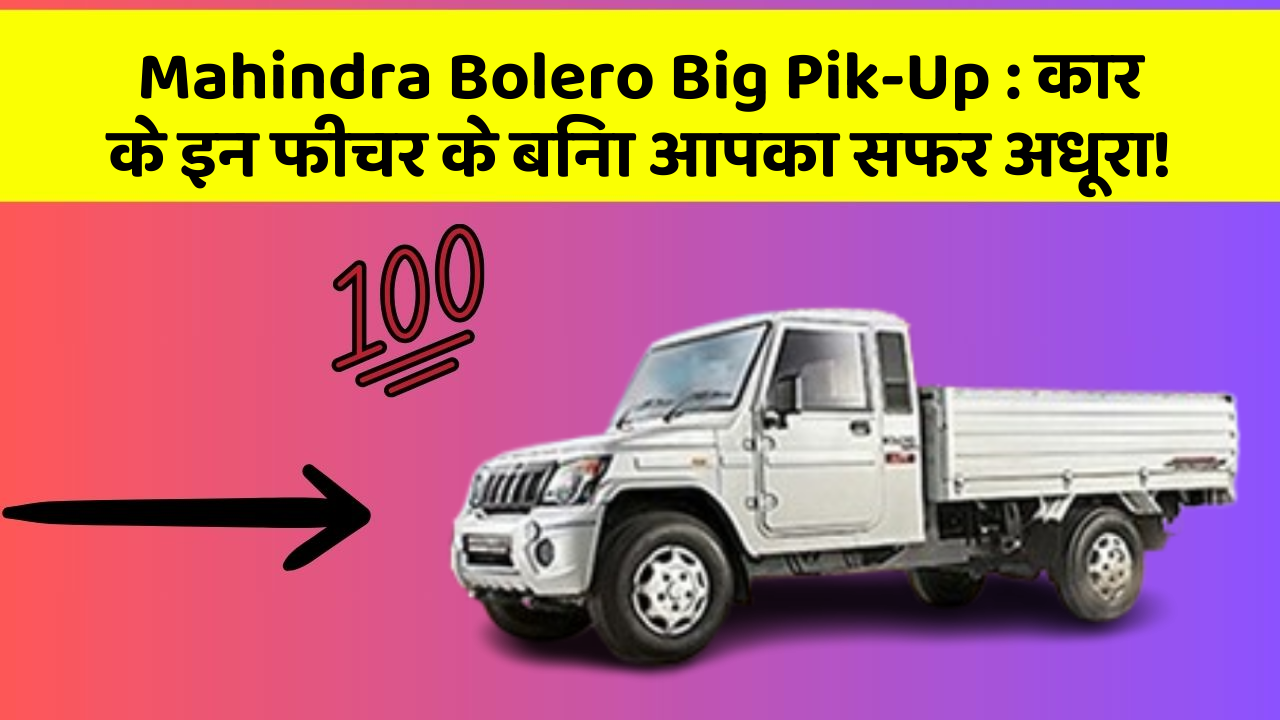 Mahindra Bolero Big Pik-Up:कार के इन फीचर के बिना आपका सफर अधूरा!