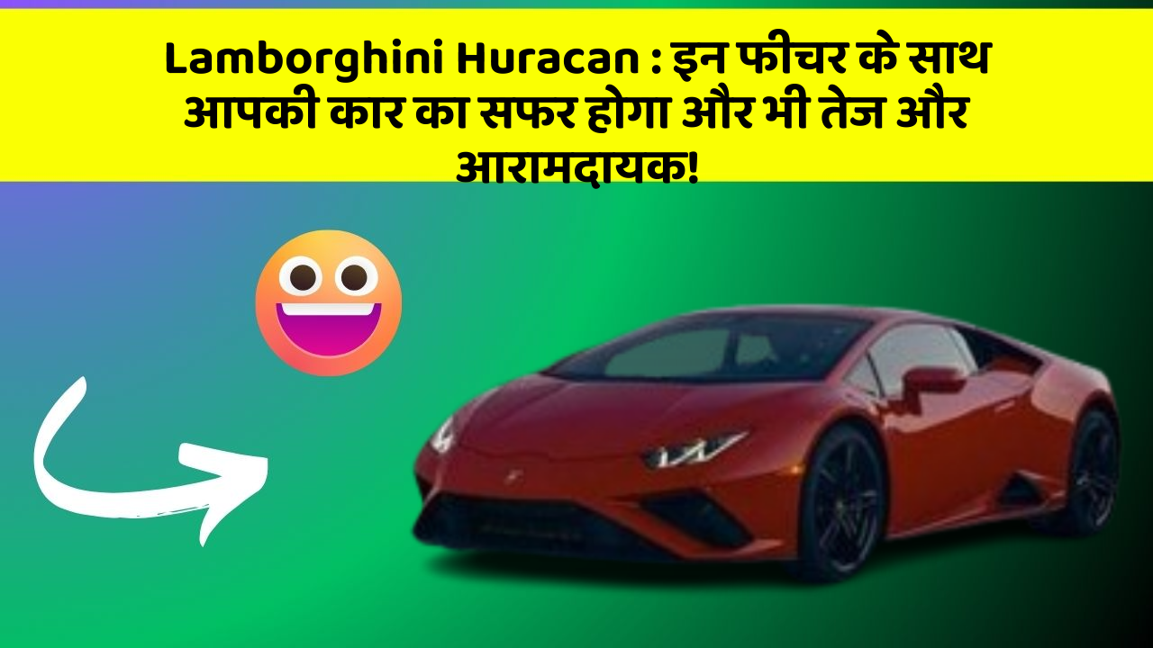 Lamborghini Huracan : इन फीचर के साथ आपकी कार का सफर होगा और भी तेज और आरामदायक!