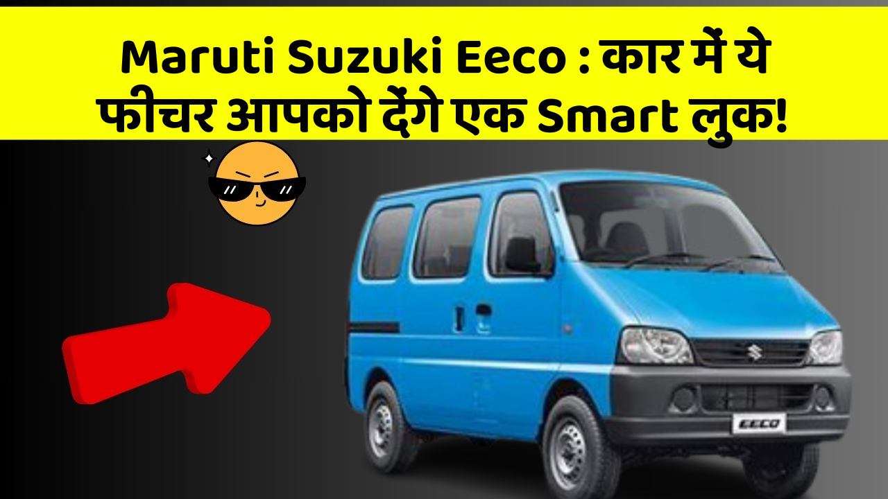 Maruti Suzuki Eeco: कार में ये फीचर आपको देंगे एक Smart लुक!