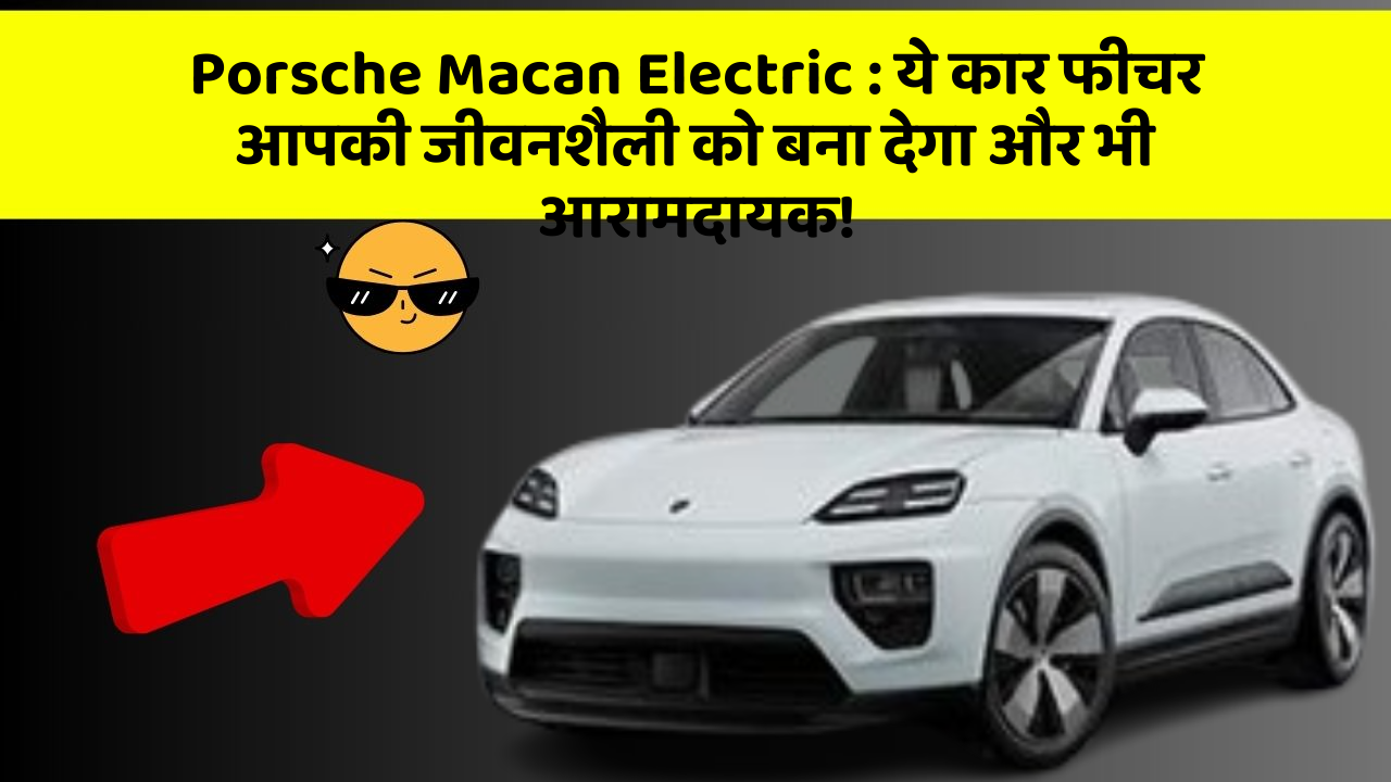 Porsche Macan Electric:ये कार फीचर आपकी जीवनशैली को बना देगा और भी आरामदायक!