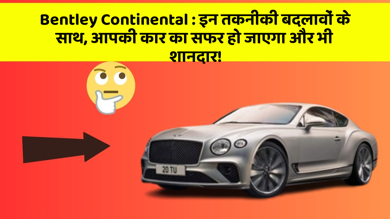Bentley Continental : इन तकनीकी बदलावों के साथ, आपकी कार का सफर हो जाएगा और भी शानदार!