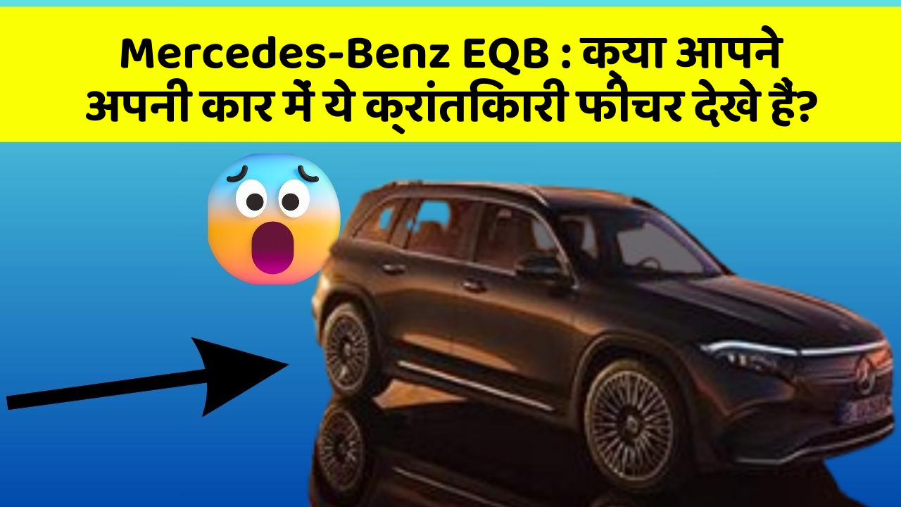 Mercedes-Benz EQB:क्या आपने अपनी कार में ये क्रांतिकारी फीचर देखे हैं?