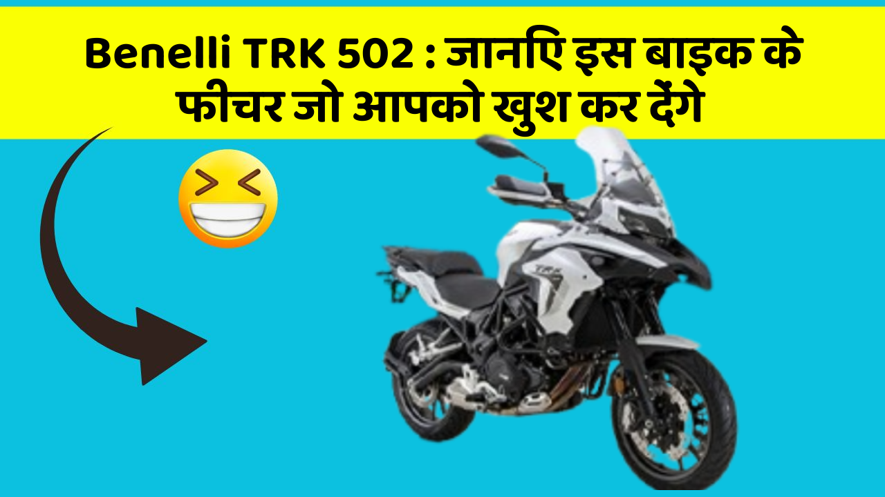 Benelli TRK 502 : जानिए इस बाइक के फीचर जो आपको खुश कर देंगे