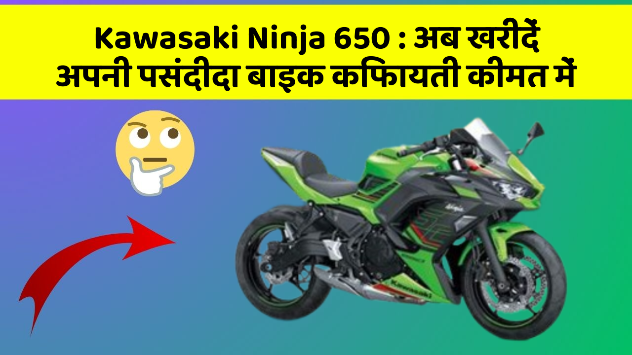 Kawasaki Ninja 650 : अब खरीदें अपनी पसंदीदा बाइक किफायती कीमत में