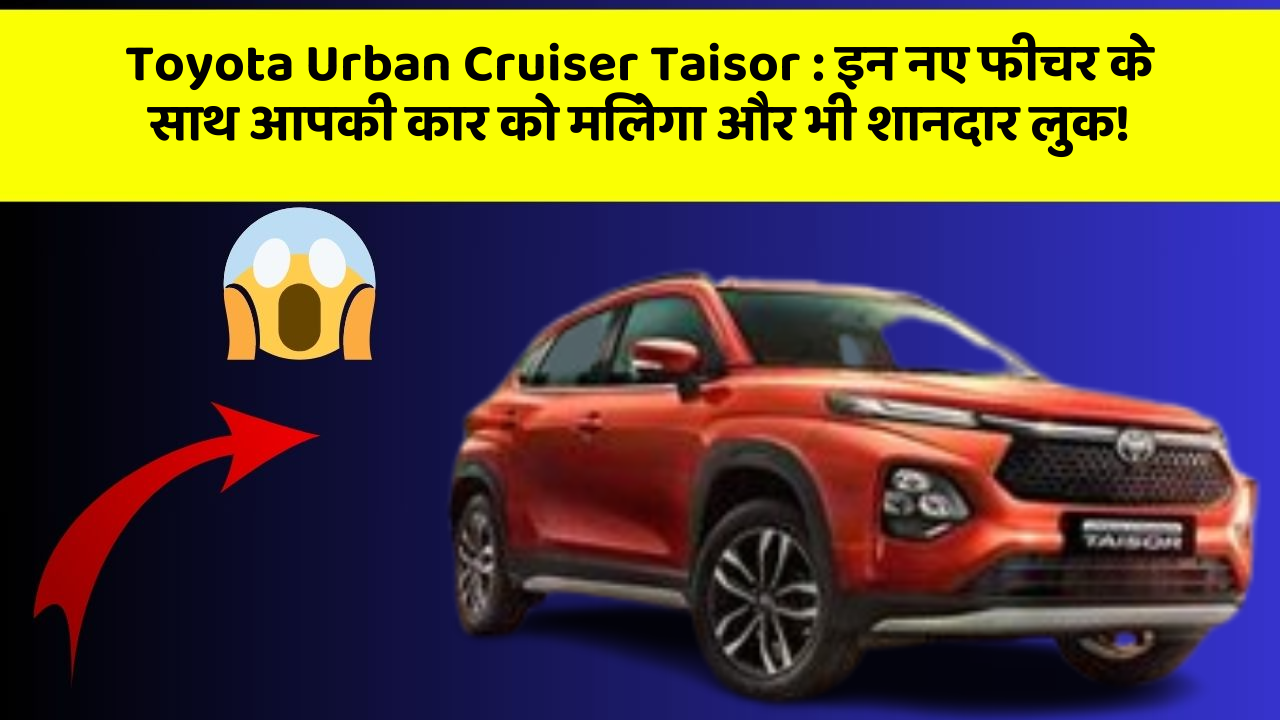 Toyota Urban Cruiser Taisor : इन नए फीचर के साथ आपकी कार को मिलेगा और भी शानदार लुक!