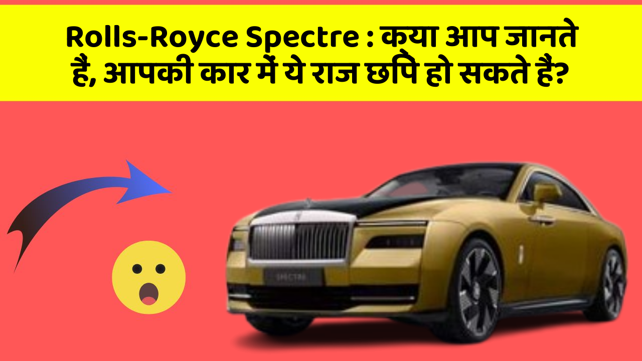 Rolls-Royce Spectre: क्या आप जानते हैं, आपकी कार में ये राज छिपे हो सकते हैं?