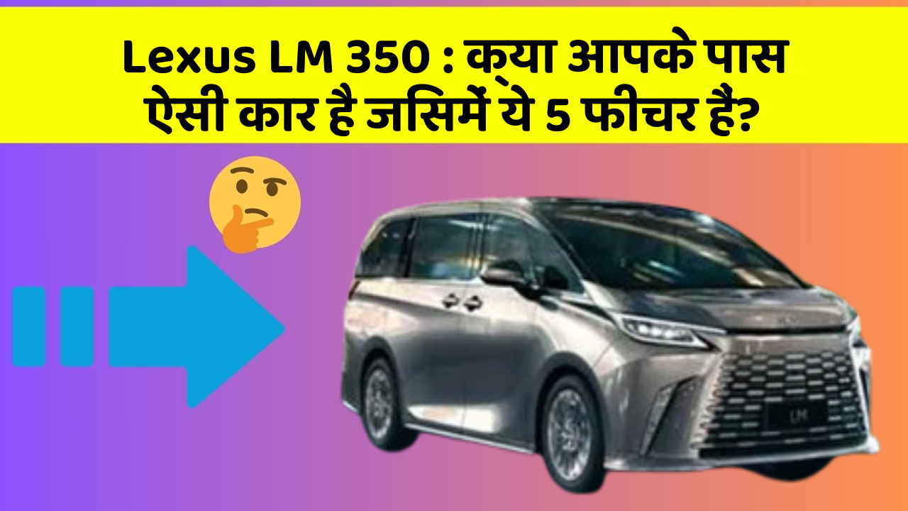 Lexus LM 350 : क्या आपके पास ऐसी कार है जिसमें ये 5 फीचर हैं?